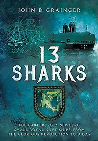 13 Sharks: the Careers of a Series Small Royal Navy Ships, from Glorious Revolution to D-Day