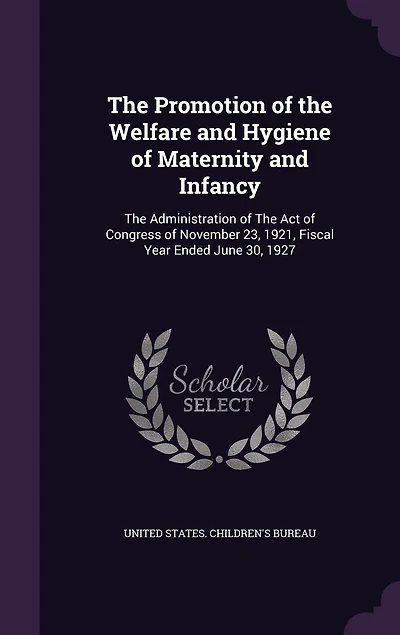 The Promotion of Welfare and Hygiene Maternity Infancy: Administration Act Congress November 23, 1921, Fiscal Year Ended June 30, 1927