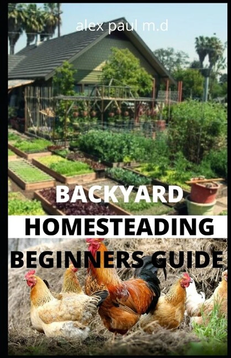 Backyard Homesteading Beginners Guide: Guide to Growing Your Own Food, Canning, Keeping Chickens, Generating Your Own Energy, Crafting, Herbal Medicine, and More