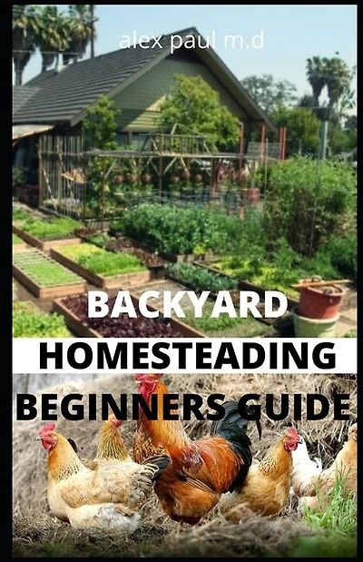 Backyard Homesteading Beginners Guide: Guide to Growing Your Own Food, Canning, Keeping Chickens, Generating Your Own Energy, Crafting, Herbal Medicine, and More