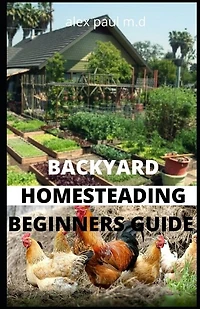 Backyard Homesteading Beginners Guide: Guide to Growing Your Own Food, Canning, Keeping Chickens, Generating Your Own Energy, Crafting, Herbal Medicine, and More