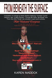 From Beneath The Surface: Compilation of writings by Karen Maddox featuring "Christian Corner" cartoons--also "A Mere Woman," "Excuse Me While I Be Myself" and "From One Who Thirsts" are included each book's entirety.