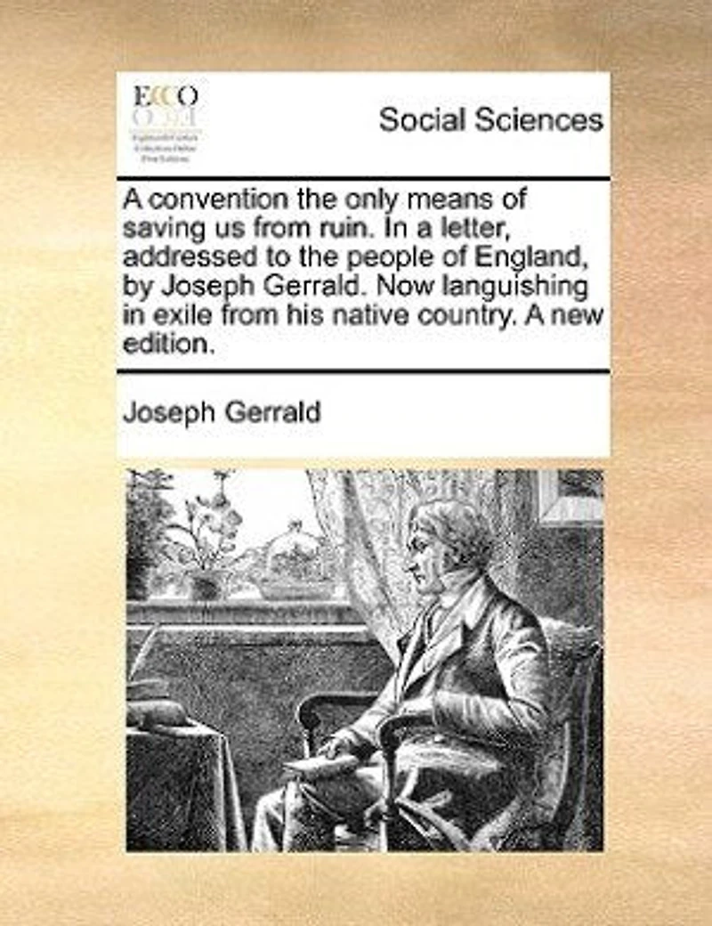 a Convention The Only Means of Saving us From Ruin. Letter, Addressed to People England, by Joseph Gerrald. Second Edition