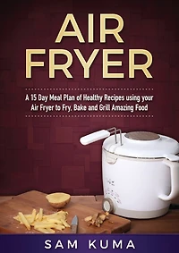 A 15 Day Meal Plan Of Quick, Easy, Healthy, Low Fat Air Fryer Recipes Using Your Air Fryer For Everyday Cooking: Air Fryer Cookbook