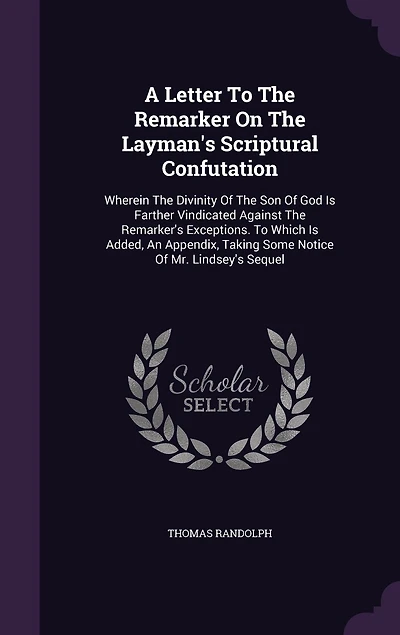 A Letter To The Remarker On Layman's Scriptural Confutation: Wherein Divinity Of Son God Is Farther Vindicated Against Remarker's Exceptions. Which Added, An Appendix, Taking Some Notice Mr. Lindsey's Sequel