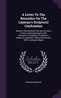 A Letter To The Remarker On Layman's Scriptural Confutation: Wherein Divinity Of Son God Is Farther Vindicated Against Remarker's Exceptions. Which Added, An Appendix, Taking Some Notice Mr. Lindsey's Sequel