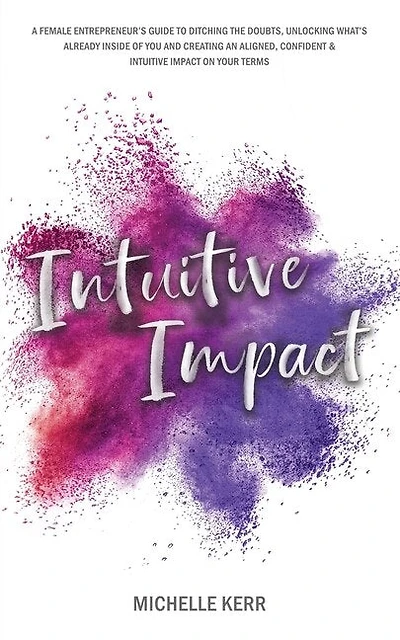 Intuitive Impact: The Female Entrepreneur's Guide To Ditching The Doubts, Unlocking What's Already Inside You, And Creating A More Confident, Aligned And Intuitive Impact On Your Terms