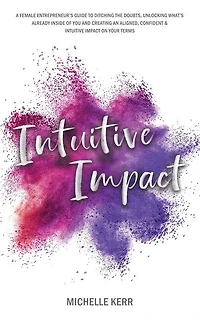 Intuitive Impact: The Female Entrepreneur's Guide To Ditching The Doubts, Unlocking What's Already Inside You, And Creating A More Confident, Aligned And Intuitive Impact On Your Terms
