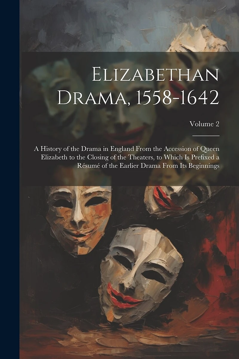 Elizabethan Drama, 1558-1642: A History of the Drama in England From the Accession of Queen Elizabeth to the Closing of the Theaters, to Which Is Prefixed a Résumé of the Earlier Drama From Its Beginnings; Volume 2