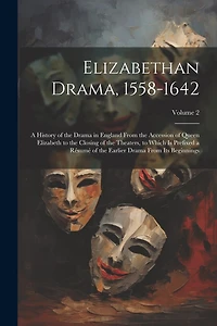 Elizabethan Drama, 1558-1642: A History of the Drama in England From the Accession of Queen Elizabeth to the Closing of the Theaters, to Which Is Prefixed a Résumé of the Earlier Drama From Its Beginnings; Volume 2