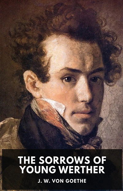 The Sorrows Of Young Werther: An Autobiographical Epistolary Novel By Johann Wolfgang Von Goethe (unabridged Edition)