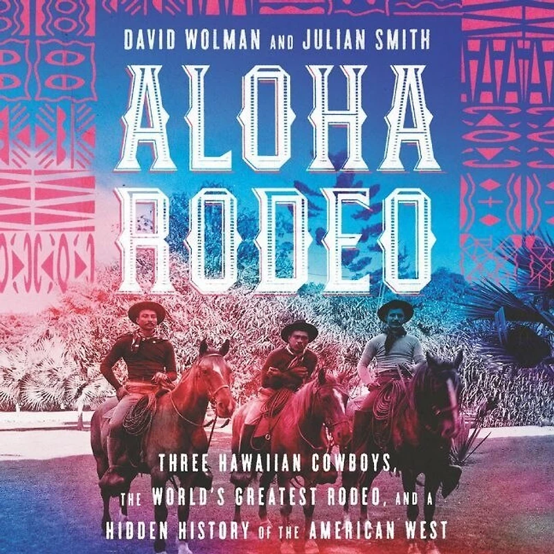 Aloha Rodeo: Three Hawaiian Cowboys, The World's Greatest Rodeo, And A Hidden History Of American West