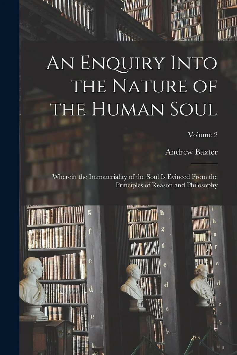 An Enquiry Into the Nature of the Human Soul: Wherein the Immateriality of the Soul is Evinced From the Principles of Reason and Philosophy; Volume 2