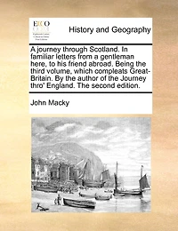 a Journey Through Scotland. Familiar Letters From Gentleman Here, to his Friend Abroad. Being The Third Volume, Which Compleats Great-Britain. By Author of Thro' England. Second Edition