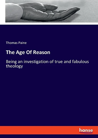The Age Of Reason: Being an investigation of true and fabulous theology