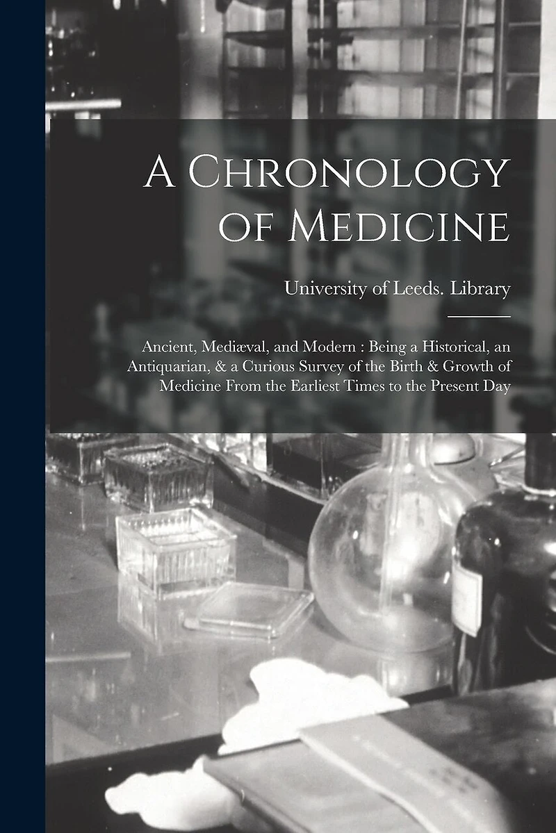 A Chronology of Medicine: Ancient, Mediæval, and Modern: Being a Historical, an Antiquarian, & a Curious Survey of the Birth & Growth of Medicine From the Earliest Times to the Present Day