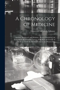 A Chronology of Medicine: Ancient, Mediæval, and Modern: Being a Historical, an Antiquarian, & a Curious Survey of the Birth & Growth of Medicine From the Earliest Times to the Present Day
