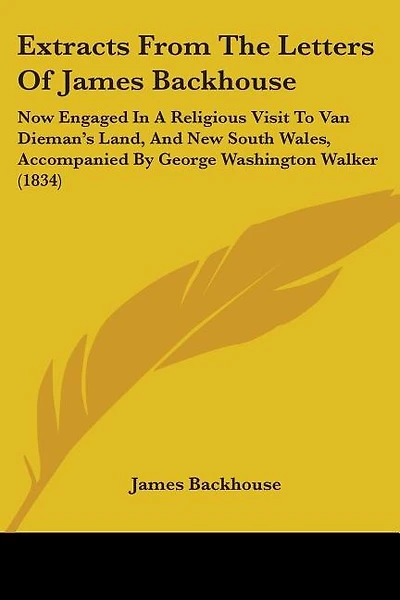 Extracts From The Letters Of James Backhouse: Now Engaged In A Religious Visit To Van Dieman's Land, And New South Wales, Accompanied By George Washington Walker (1834)