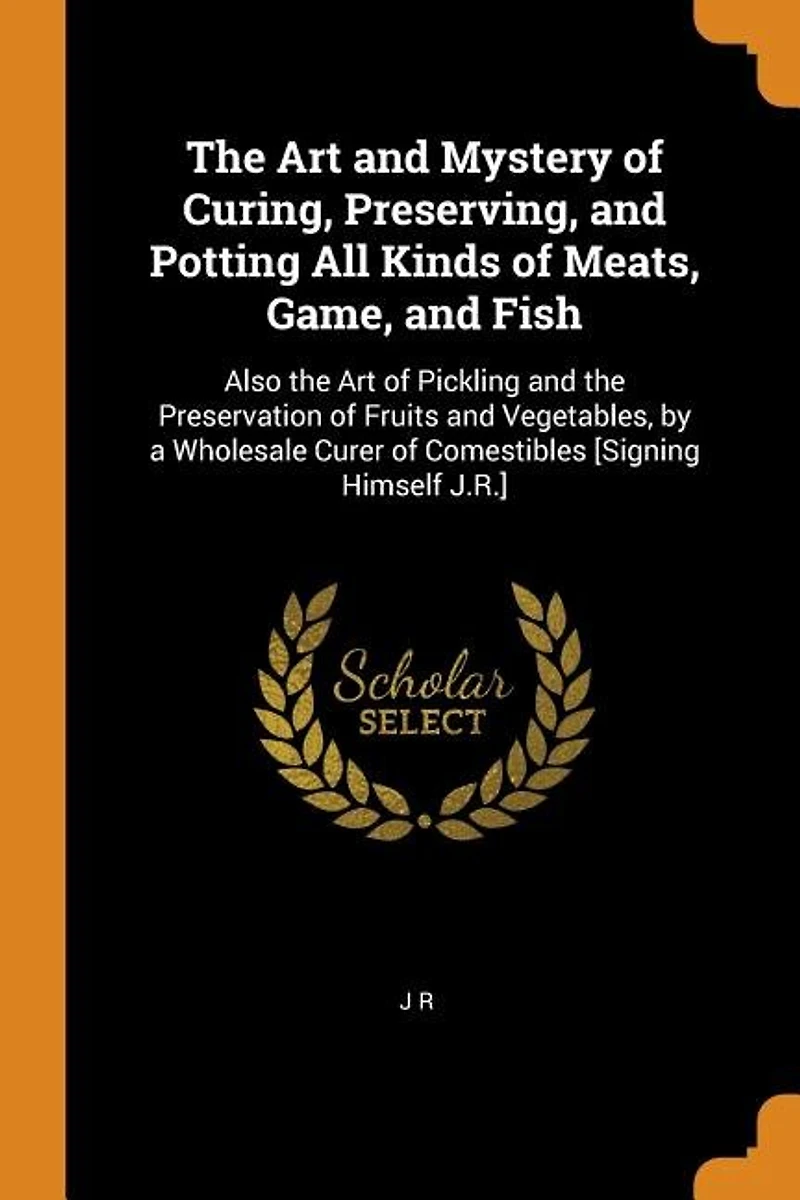 the Art and Mystery of Curing, Preserving, Potting All Kinds Meats, Game, Fish: Also Pickling Preservation Fruits Vegetables, by a Wholesale Curer Com