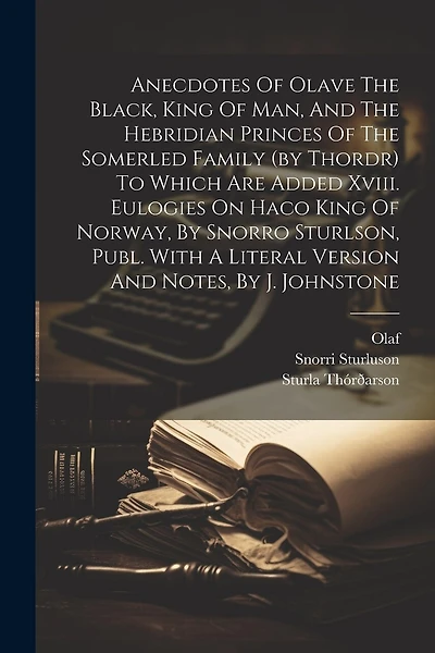 Anecdotes Of Olave The Black, King Of Man, And The Hebridian Princes Of The Somerled Family (by Thordr) To Which Are Added Xviii. Eulogies On Haco King Of Norway, By Snorro Sturlson, Publ. With A Literal Version And Notes, By J. Johnstone