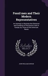 Fossil men and Their Modern Representatives: An Attempt to Illustrate the Character and Condition of Pre-historic men in Europe, by Those of the