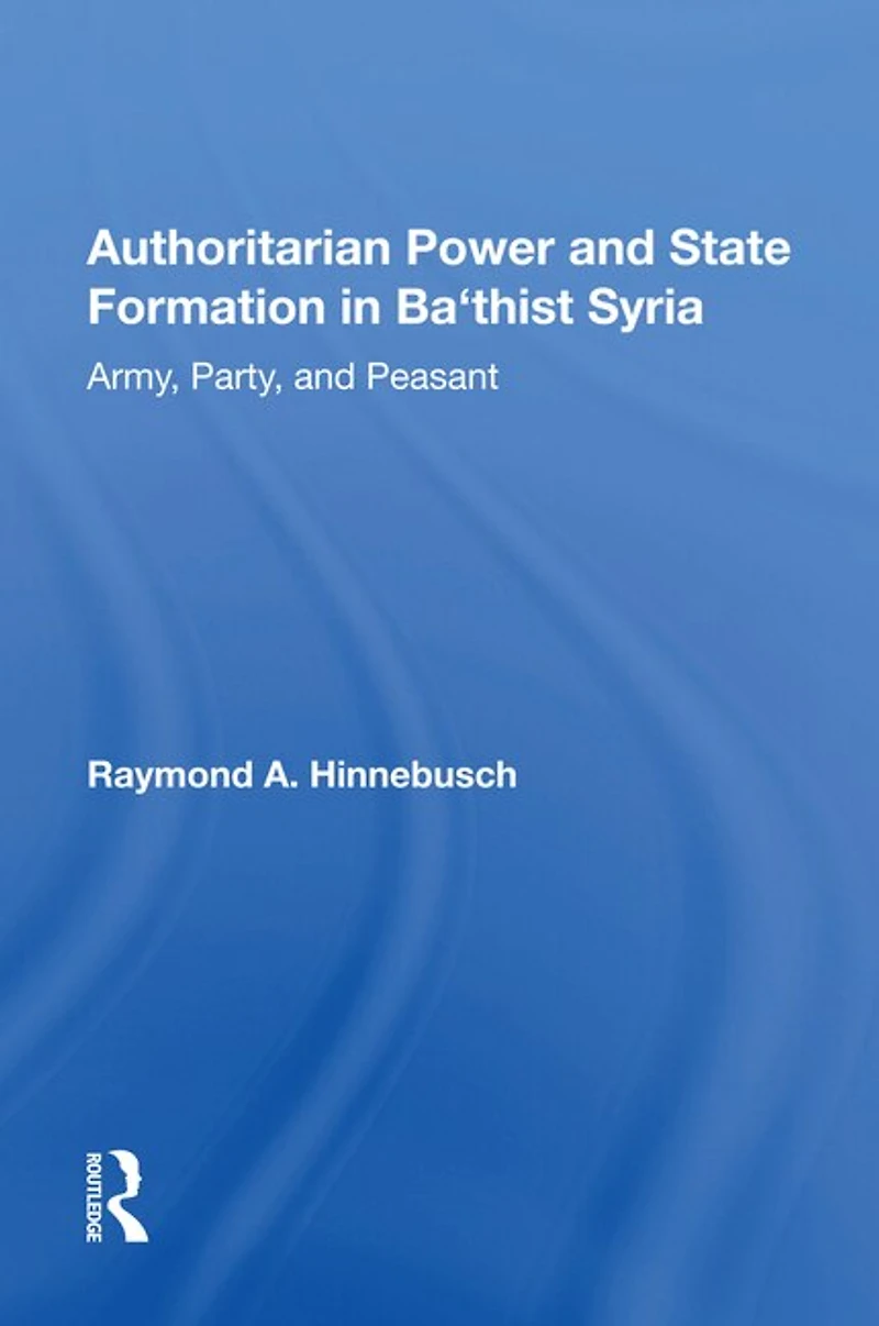 Authoritarian Power And State Formation Ba`thist Syria: Army, Party, Peasant