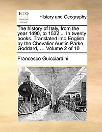 the History of Italy, From Year 1490, to 1532.... Twenty Books. Translated Into English by Chevalier Austin Parke Goddard, ... 10; Volume 4