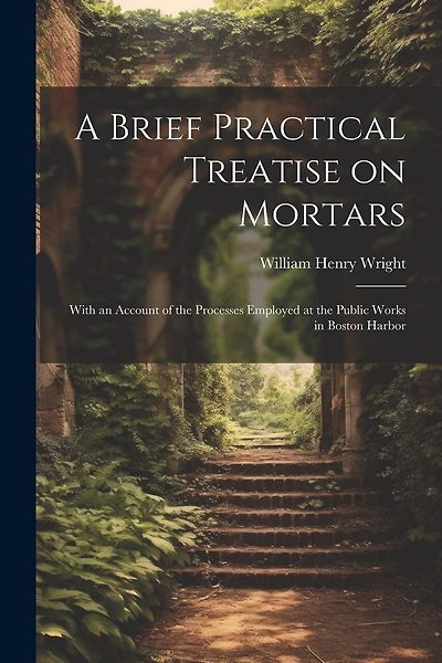 A Brief Practical Treatise on Mortars: With an Account of the Processes Employed at the Public Works in Boston Harbor