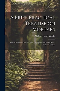 A Brief Practical Treatise on Mortars: With an Account of the Processes Employed at the Public Works in Boston Harbor