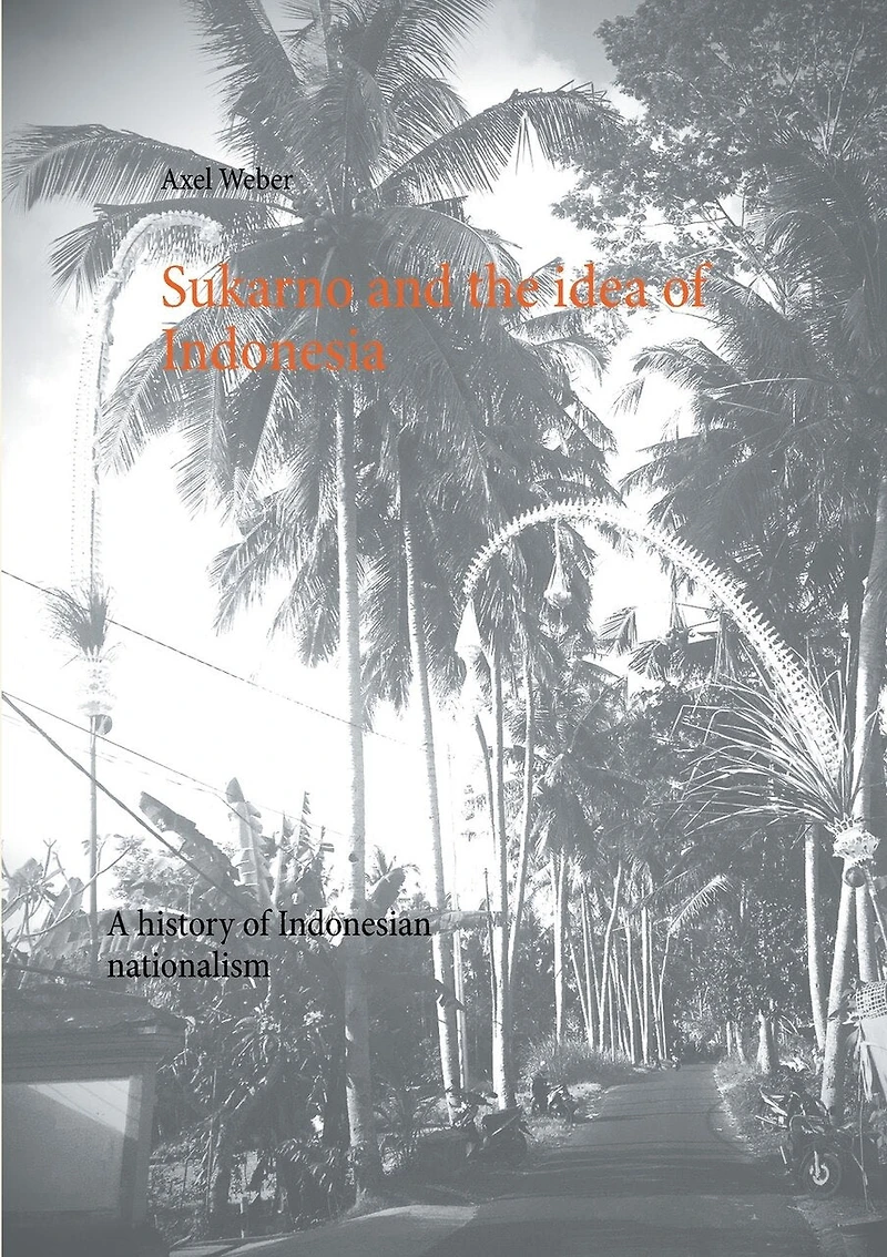 Sukarno and the idea of Indonesia: A history Indonesian nationalism