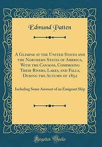 A Glimpse at the United States and Northern of America, With Canadas, Comprising Their Rivers, Lakes, Falls, During Autumn 1852: Including Some Account an Emigrant Ship (Classic Reprint)