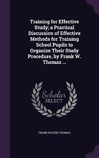 Training for Effective Study; a Practical Discussion of Effective Methods for Training School Pupils to Organize Their Study Procedure, by Frank W. Thomas ...