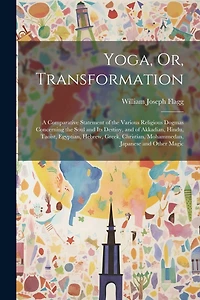 Yoga, Or, Transformation: A Comparative Statement of the Various Religious Dogmas Concerning the Soul and Its Destiny, and of Akkadian, Hindu, Taoist, Egyptian, Hebrew, Greek, Christian, Mohammedan, Japanese and Other Magic