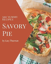 300 Yummy Savory Pie Recipes: Happiness is When You Have a Yummy Savory Pie Cookbook!