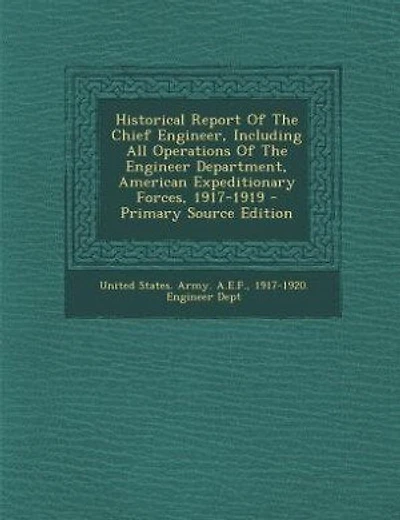 Historical Report Of The Chief Engineer, Including All Operations Of The Engineer Department, American Expeditionary Forces, 1917-1919 - Primary Source Edition