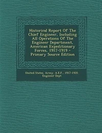 Historical Report Of The Chief Engineer, Including All Operations Of The Engineer Department, American Expeditionary Forces, 1917-1919 - Primary Source Edition