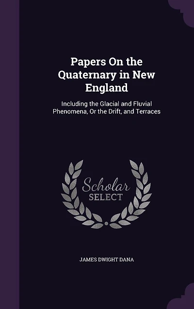 Papers On the Quaternary in New England: Including the Glacial and Fluvial Phenomena, Or the Drift, and Terraces