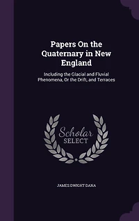 Papers On the Quaternary in New England: Including the Glacial and Fluvial Phenomena, Or the Drift, and Terraces