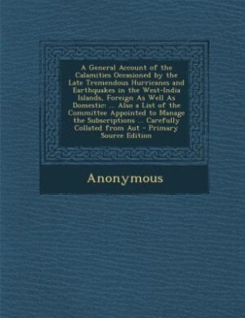 a General Account of the Calamities Occasioned by Late Tremendous Hurricanes and Earthquakes West-India Islands, Foreign As Well Domestic: ... Also List Committee Appointed to Manage Subscriptions Carefully Collated from
