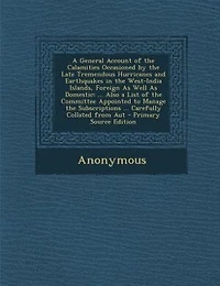 a General Account of the Calamities Occasioned by Late Tremendous Hurricanes and Earthquakes West-India Islands, Foreign As Well Domestic: ... Also List Committee Appointed to Manage Subscriptions Carefully Collated from