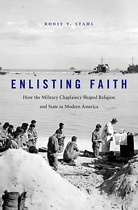 Enlisting Faith: How The Military Chaplaincy Shaped Religion And State Modern America