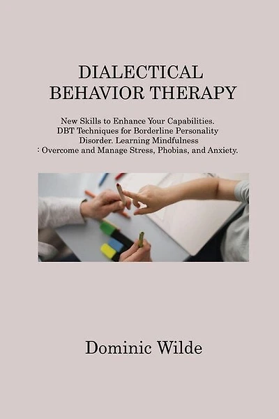 Dialectical Behavior Therapy: New Skills to Enhance Your Capabilities. DBT Techniques for Borderline Personality Disorder. Learning Mindfulness: Overcome and Manage Stress, Phobias, and Anxiety