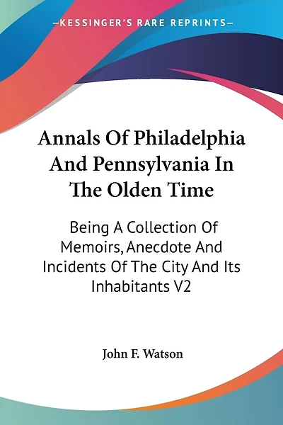 Annals Of Philadelphia And Pennsylvania In The Olden Time: Being A Collection Of Memoirs, Anecdote And Incidents Of The City And Its Inhabitants V2