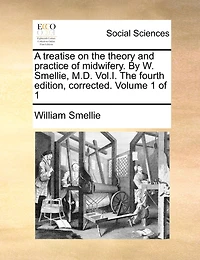 a Treatise on the Theory and Practice of Midwifery Elucidated with Upwards Forty Copper-Plate Engravings Anatomy, Difficult Labours, Instruments, Containing Copious Variety Cases