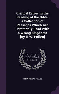 Clerical Errors the Reading of Bible, a Collection Passages Which Are Commonly Read With Wrong Emphasis [By H.W. Pullen]