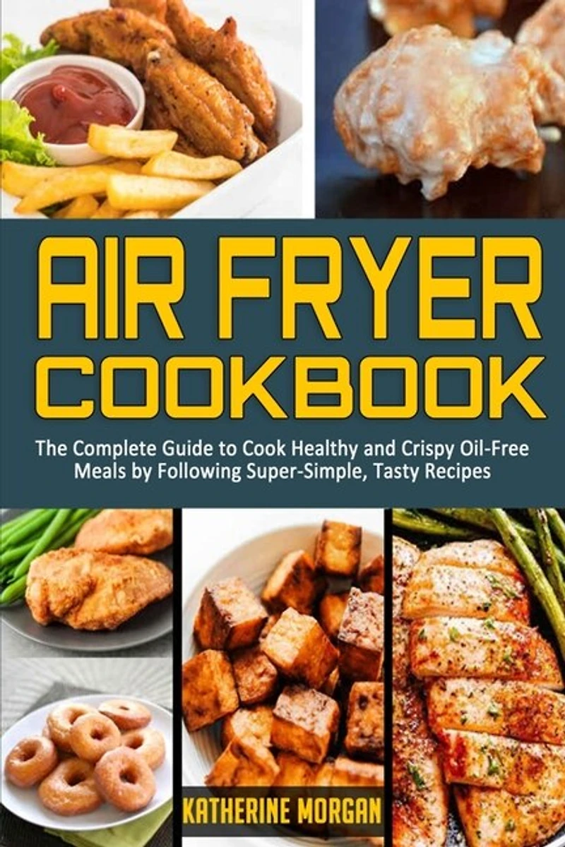 Air Fryer Cookbook: The Complete Guide To Cook Healthy And Crispy Oil-free Meals By Following Super-simple, Tasty Recip