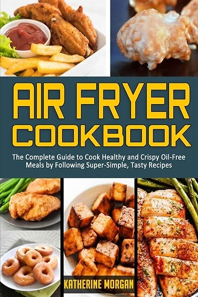 Air Fryer Cookbook: The Complete Guide To Cook Healthy And Crispy Oil-free Meals By Following Super-simple, Tasty Recip
