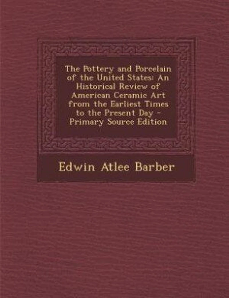 The Pottery and Porcelain of the United States: An Historical Review of American Ceramic Art from the Earliest Times to the Present Day - Primary S