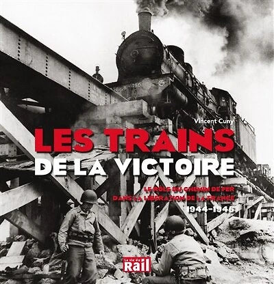 Les trains de la victoire: le rôle du chemin de fer dans la libération de la France, 1944-1945