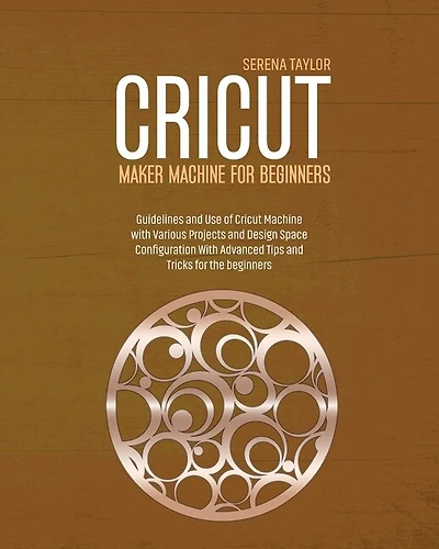 Cricut Maker Machine For Beginners: Guidelines And Use Of Cricut Machine With Various Projects And Design Space Configuration With Adva